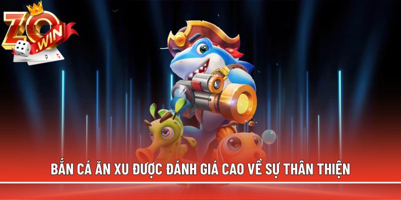 Bắn cá ăn xu được đánh giá cao về sự thân thiện